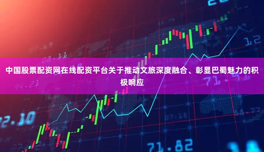 中国股票配资网在线配资平台关于推动文旅深度融合、彰显巴蜀魅力的积极响应