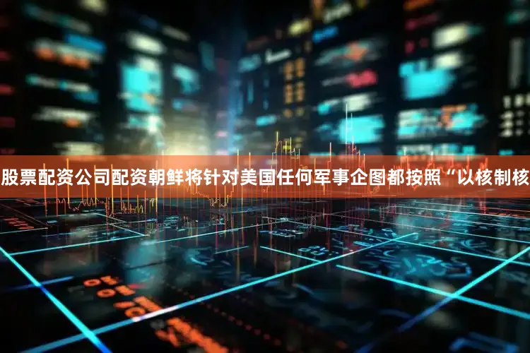 股票配资公司配资朝鲜将针对美国任何军事企图都按照“以核制核