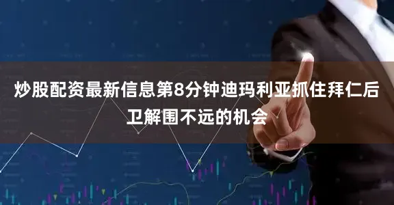 炒股配资最新信息第8分钟迪玛利亚抓住拜仁后卫解围不远的机会