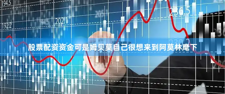 股票配资资金可是姆贝莫自己很想来到阿莫林麾下