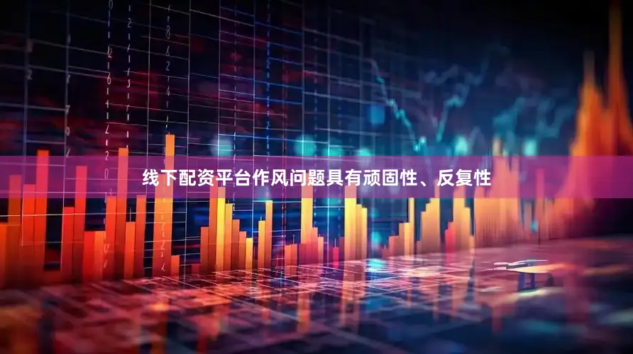 线下配资平台作风问题具有顽固性、反复性