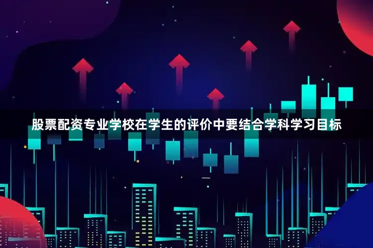 股票配资专业学校在学生的评价中要结合学科学习目标