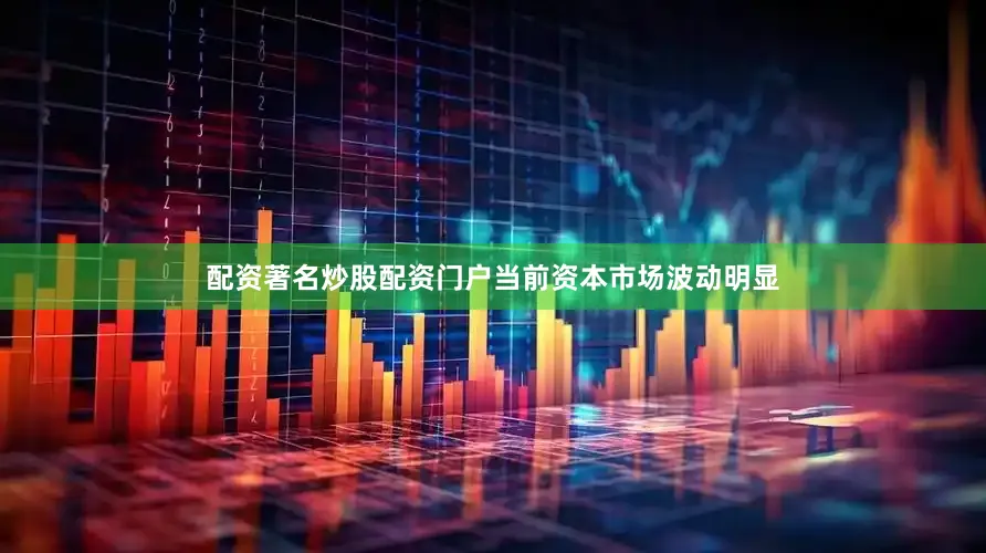 配资著名炒股配资门户当前资本市场波动明显