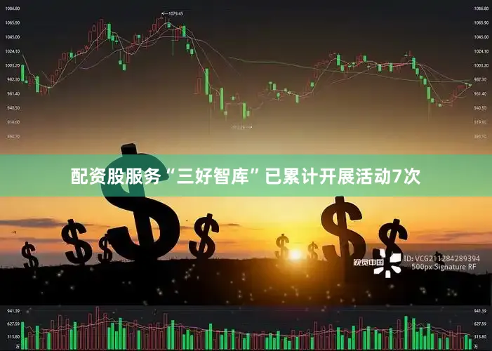 配资股服务“三好智库”已累计开展活动7次