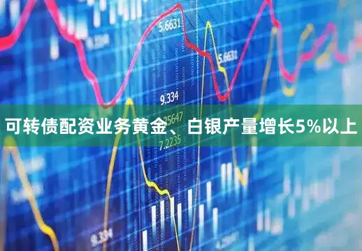 可转债配资业务黄金、白银产量增长5%以上