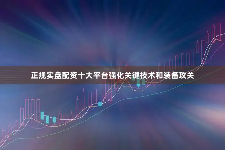 正规实盘配资十大平台强化关键技术和装备攻关