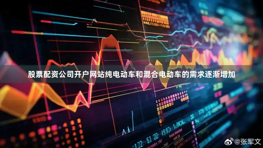 股票配资公司开户网站纯电动车和混合电动车的需求逐渐增加