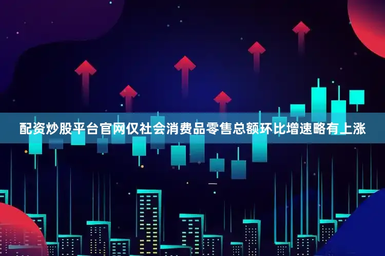 配资炒股平台官网仅社会消费品零售总额环比增速略有上涨