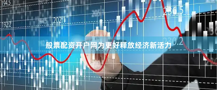 股票配资开户网为更好释放经济新活力