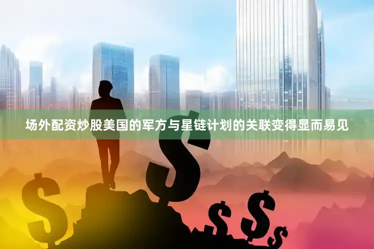 场外配资炒股美国的军方与星链计划的关联变得显而易见