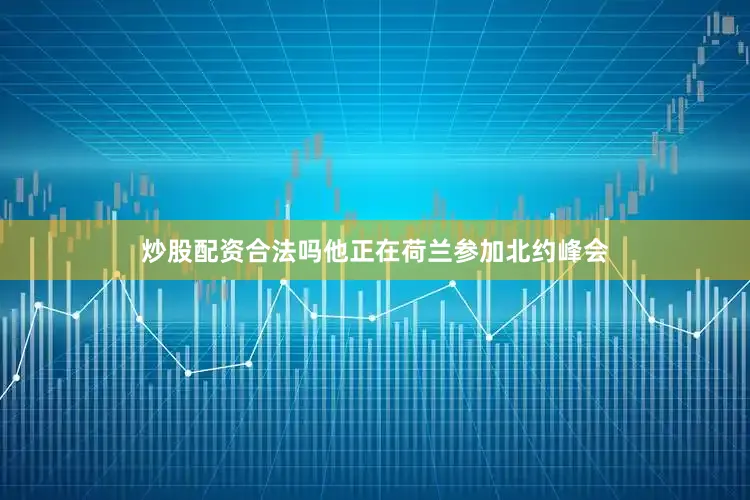 炒股配资合法吗他正在荷兰参加北约峰会