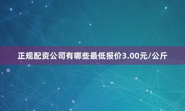 正规配资公司有哪些最低报价3.00元/公斤