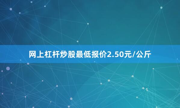 网上杠杆炒股最低报价2.50元/公斤