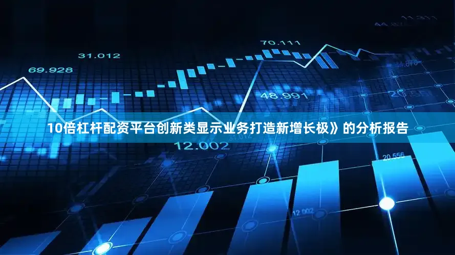 10倍杠杆配资平台创新类显示业务打造新增长极》的分析报告