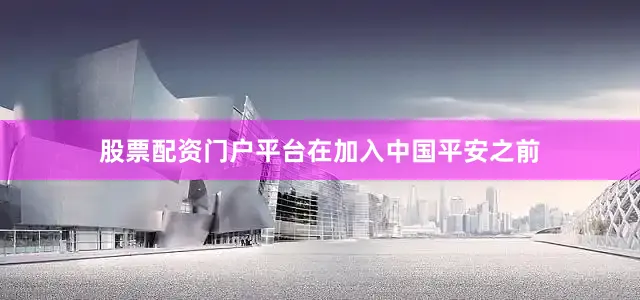 股票配资门户平台　　在加入中国平安之前