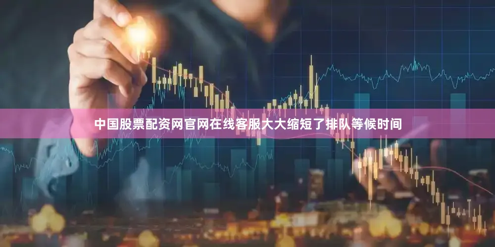 中国股票配资网官网在线客服大大缩短了排队等候时间