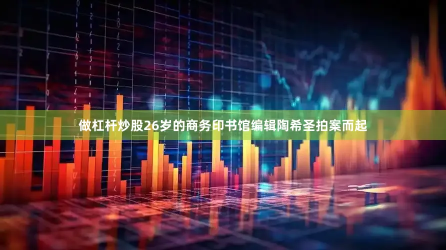 做杠杆炒股26岁的商务印书馆编辑陶希圣拍案而起