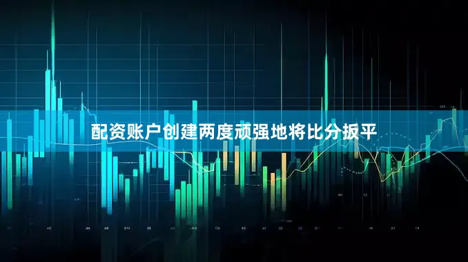 配资账户创建两度顽强地将比分扳平