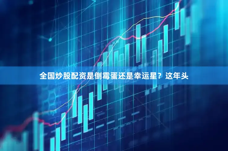 全国炒股配资是倒霉蛋还是幸运星？这年头