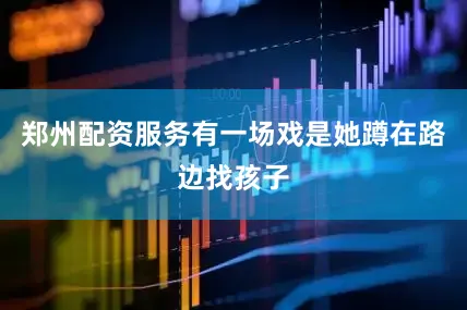郑州配资服务有一场戏是她蹲在路边找孩子