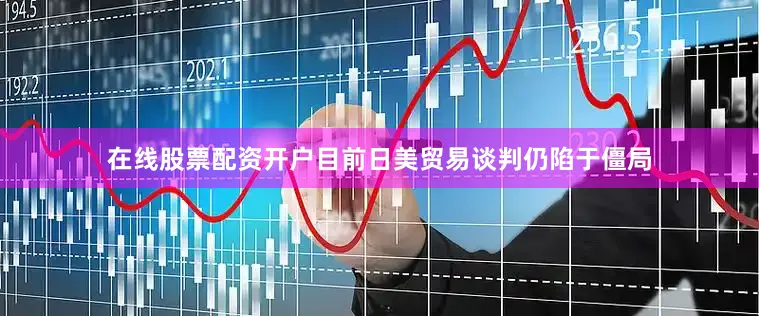 在线股票配资开户目前日美贸易谈判仍陷于僵局