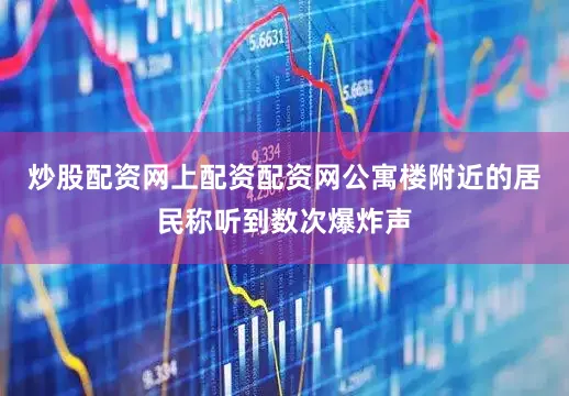 炒股配资网上配资配资网公寓楼附近的居民称听到数次爆炸声