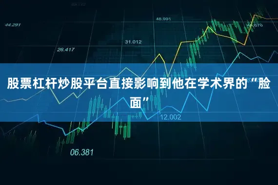 股票杠杆炒股平台直接影响到他在学术界的“脸面”