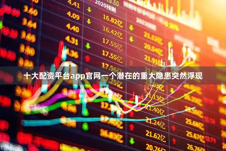 十大配资平台app官网一个潜在的重大隐患突然浮现