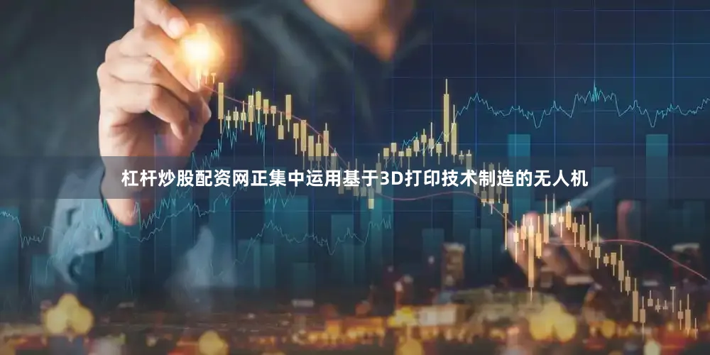 杠杆炒股配资网正集中运用基于3D打印技术制造的无人机