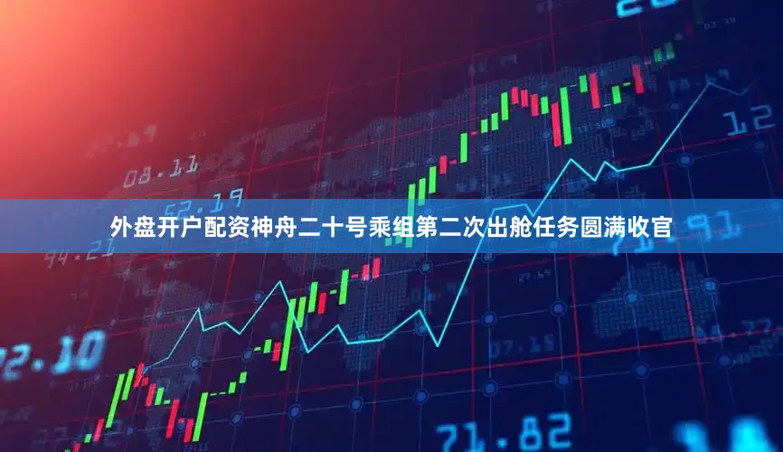 外盘开户配资神舟二十号乘组第二次出舱任务圆满收官