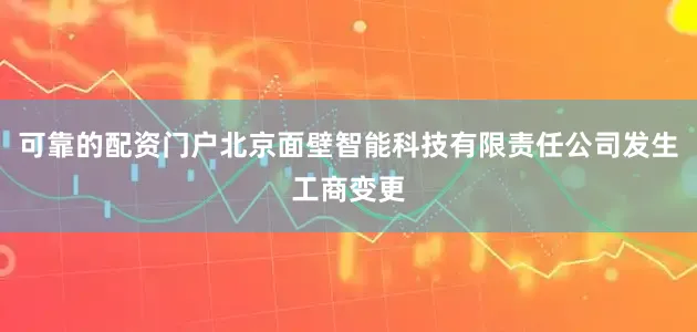 可靠的配资门户北京面壁智能科技有限责任公司发生工商变更