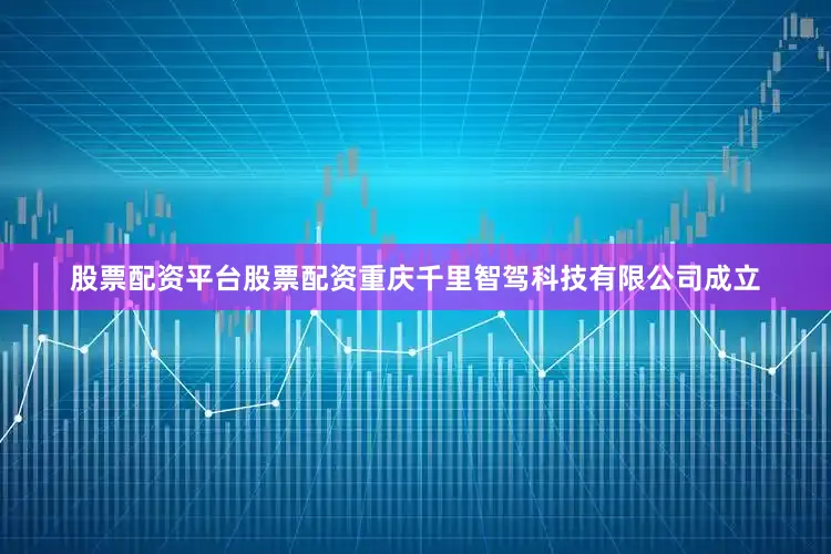 股票配资平台股票配资重庆千里智驾科技有限公司成立