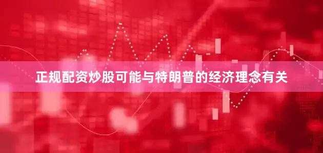 正规配资炒股可能与特朗普的经济理念有关