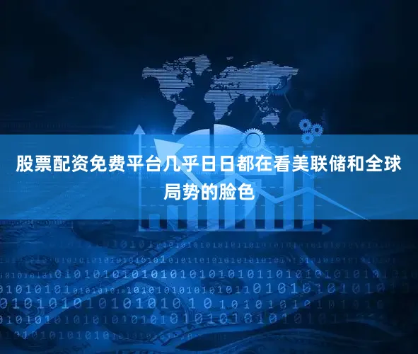 股票配资免费平台几乎日日都在看美联储和全球局势的脸色