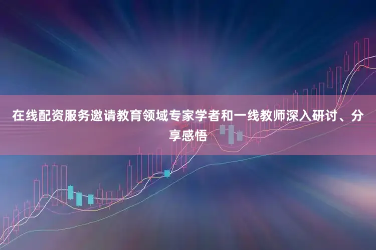 在线配资服务邀请教育领域专家学者和一线教师深入研讨、分享感悟