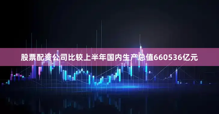 股票配资公司比较上半年国内生产总值660536亿元
