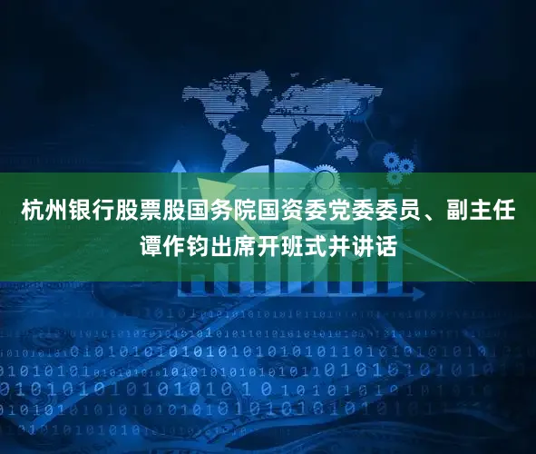 杭州银行股票股国务院国资委党委委员、副主任谭作钧出席开班式并讲话
