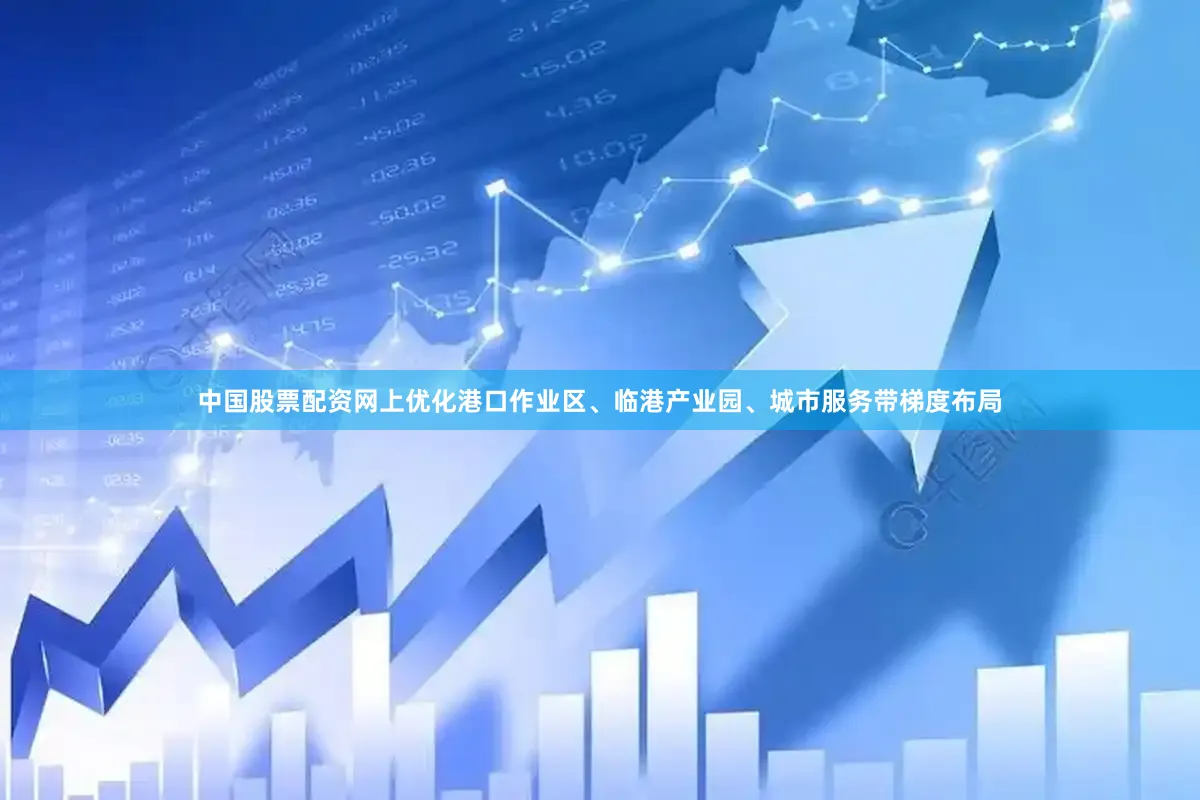 中国股票配资网上优化港口作业区、临港产业园、城市服务带梯度布局