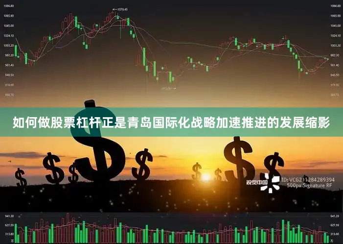 如何做股票杠杆正是青岛国际化战略加速推进的发展缩影