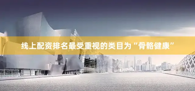 线上配资排名最受重视的类目为“骨骼健康”
