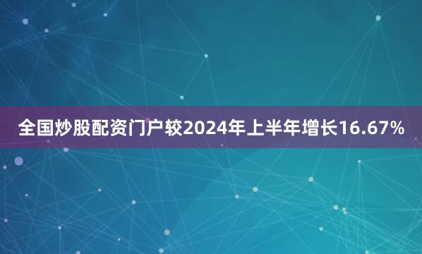 全国炒股配资门户较2024年上半年增长16.67%