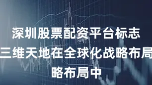 深圳股票配资平台标志着三维天地在全球化战略布局中