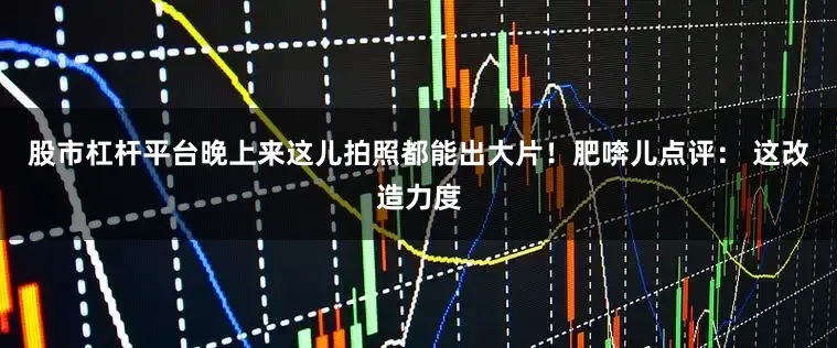 股市杠杆平台晚上来这儿拍照都能出大片！肥喯儿点评： 这改造力度