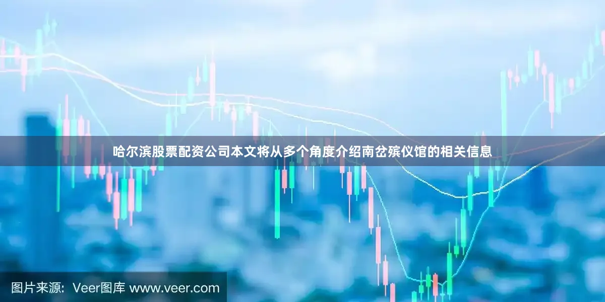 哈尔滨股票配资公司本文将从多个角度介绍南岔殡仪馆的相关信息