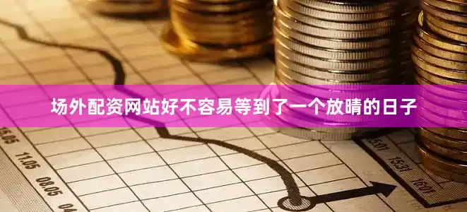 场外配资网站好不容易等到了一个放晴的日子