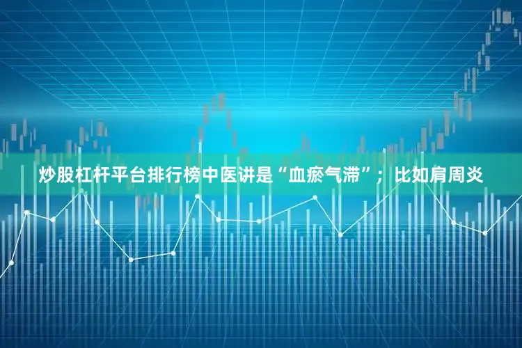炒股杠杆平台排行榜中医讲是“血瘀气滞”；比如肩周炎