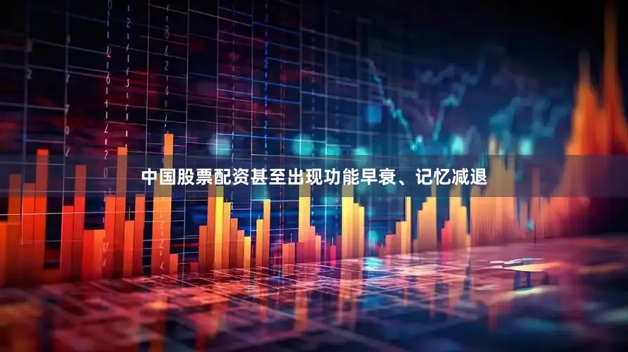 中国股票配资甚至出现功能早衰、记忆减退