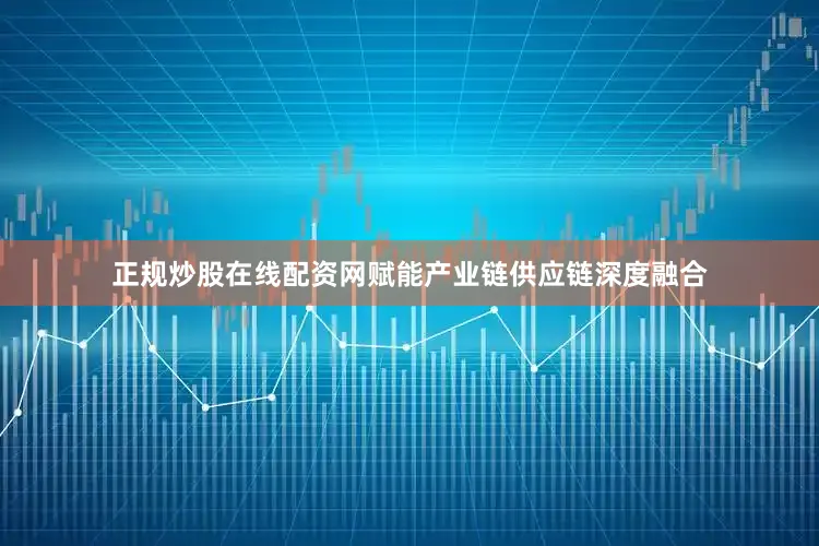正规炒股在线配资网赋能产业链供应链深度融合