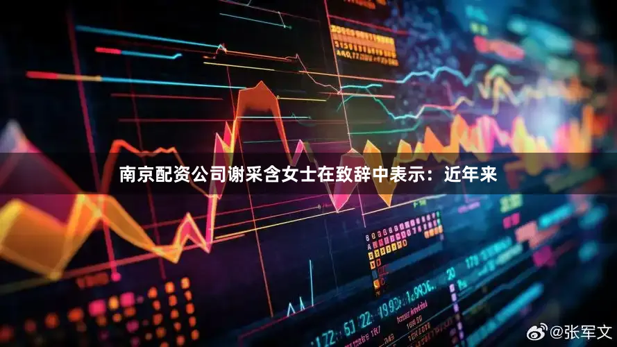 南京配资公司谢采含女士在致辞中表示：近年来