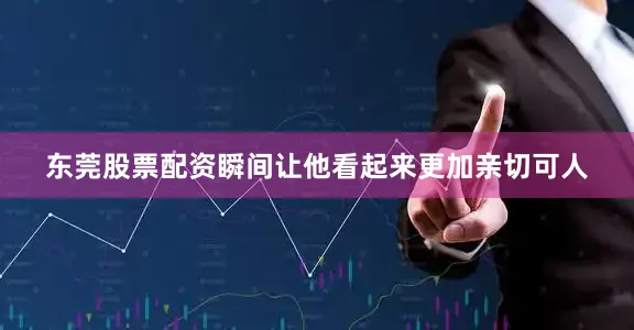 东莞股票配资瞬间让他看起来更加亲切可人